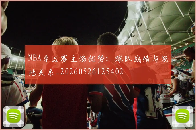 NBA季后赛主场优势：球队战绩与场地关系_20260526125402