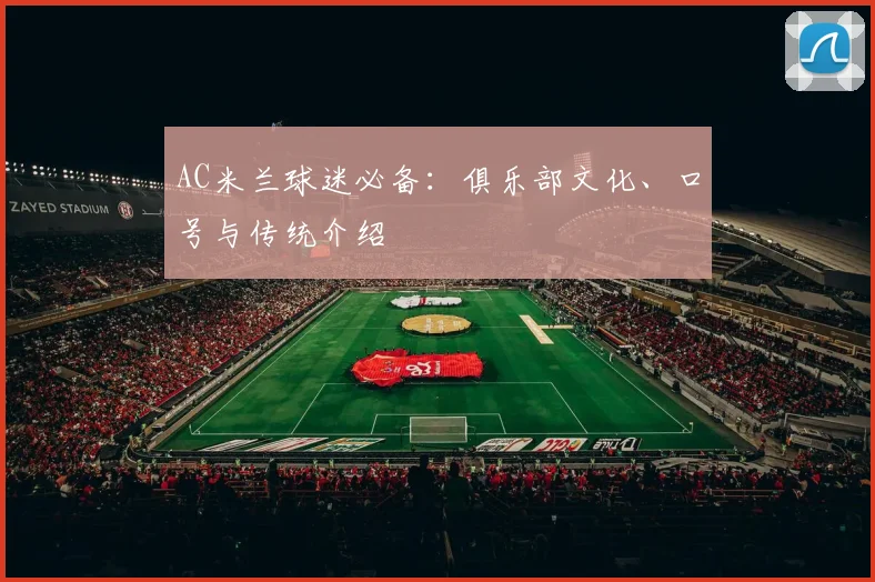 AC米兰球迷必备:俱乐部文化、口号与传统介绍