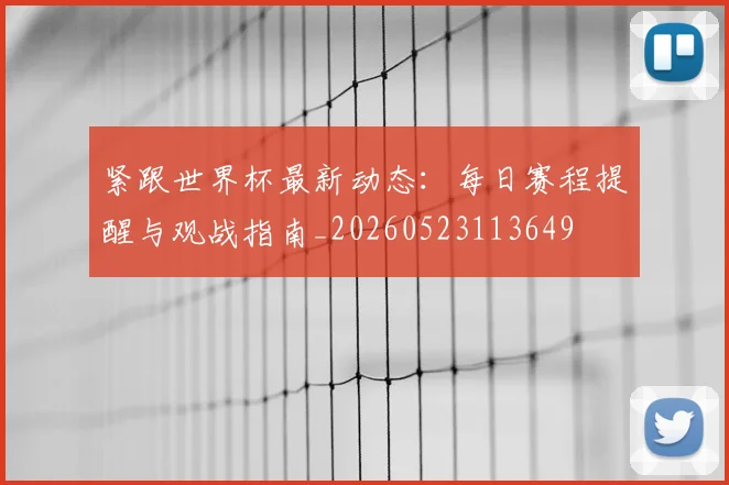 紧跟世界杯最新动态：每日赛程提醒与观战指南_20260523113649