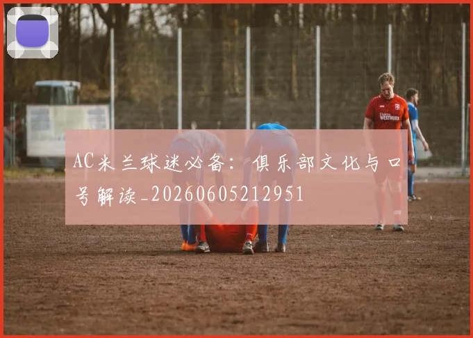 AC米兰球迷必备：俱乐部文化与口号解读_20260605212951
