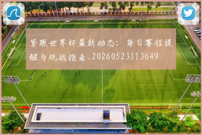 紧跟世界杯最新动态：每日赛程提醒与观战指南_20260523113649