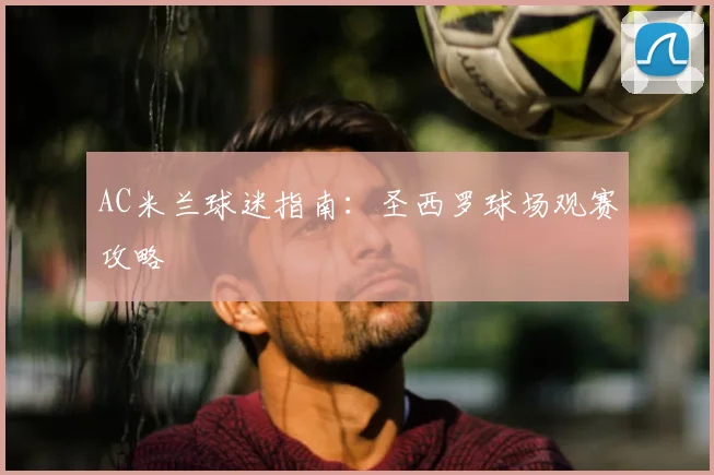 AC米兰球迷指南：圣西罗球场观赛攻略