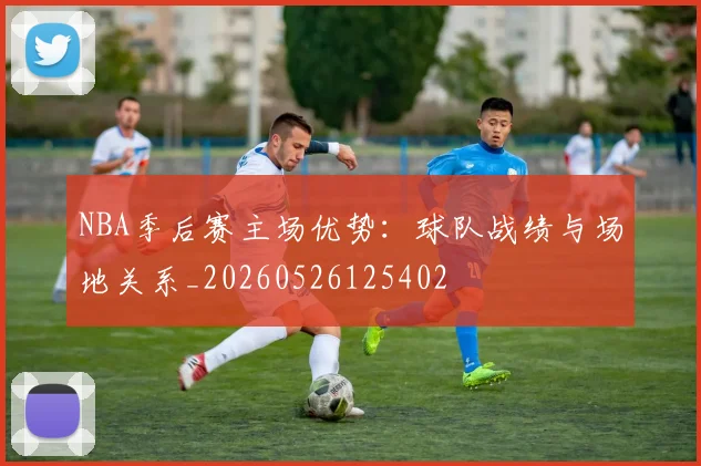 NBA季后赛主场优势:球队战绩与场地关系_20260526125402