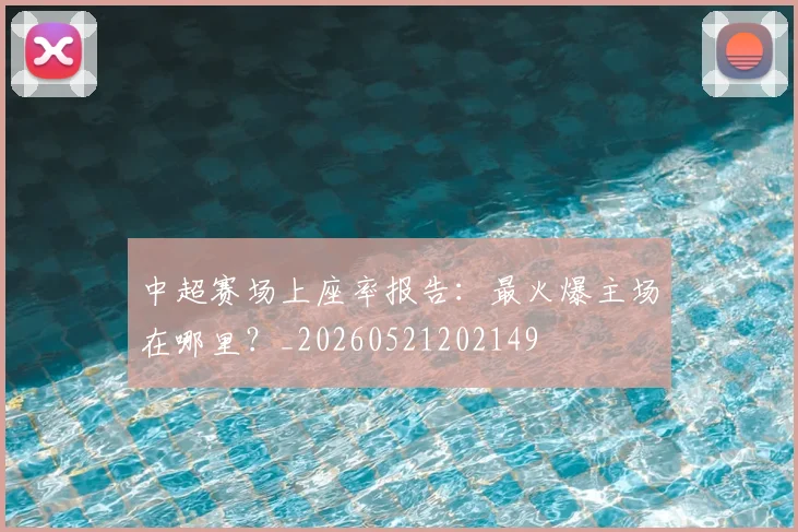 中超赛场上座率报告：最火爆主场在哪里？_20260521202149