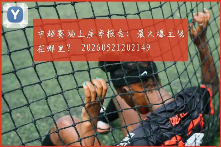 中超赛场上座率报告:最火爆主场在哪里?_20260521202149