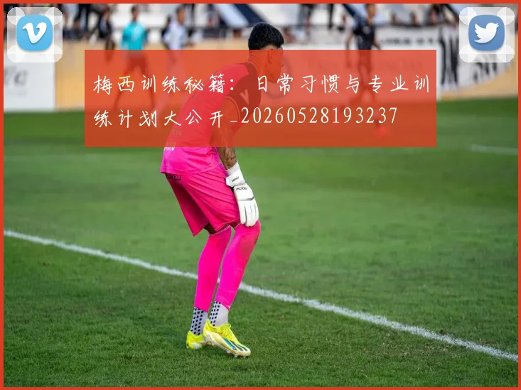 梅西训练秘籍:日常习惯与专业训练计划大公开_20260528193237